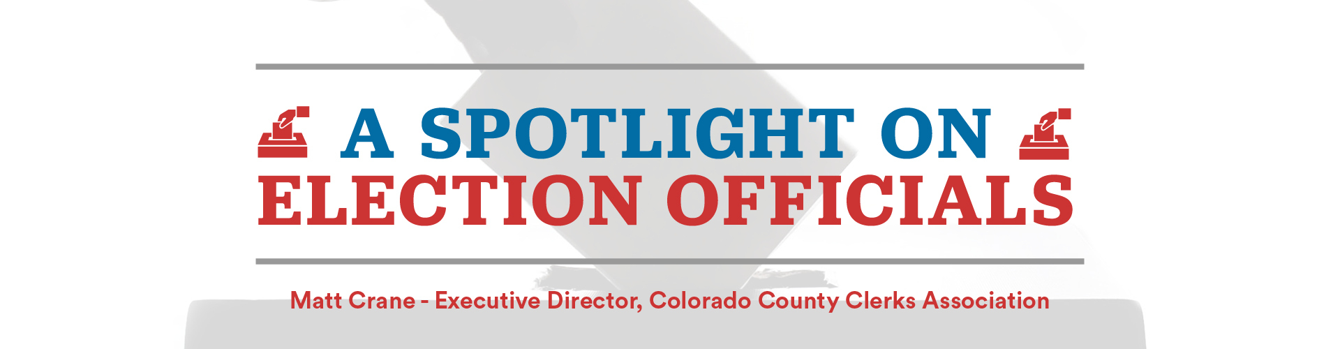 The title of our series is A Spotlight on Election Officials: Matt Crane, Executive Director of the Colorado County Clerks Association