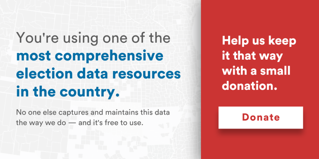 You're using one of the most comprehensive election data resources in the country. No one else captures and maintains this data the way we do - and it's free to use. Help us keep it that way with a small donation.